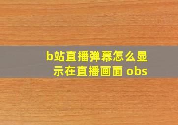 b站直播弹幕怎么显示在直播画面 obs